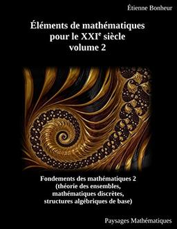 Éléments de mathématiques pour le XXIe siècle, volume 2: Fondements des mathématiques 2 (théorie des ensembles, mathématiques discrètes, structures algébriques de base)