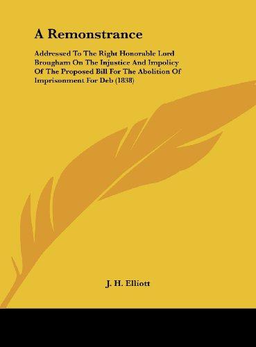 A Remonstrance: Addressed To The Right Honorable Lord Brougham On The Injustice And Impolicy Of The Proposed Bill For The Abolition Of Imprisonment For Deb (1838)