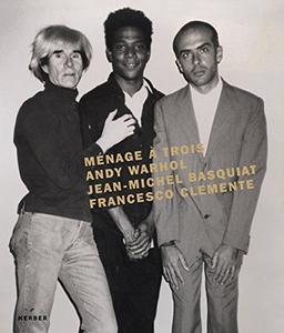 Ménage à trois. Warhol, Basquiat, Clemente: Andy Warhol, Jean-Michel Basquiat, Francesco Clemente