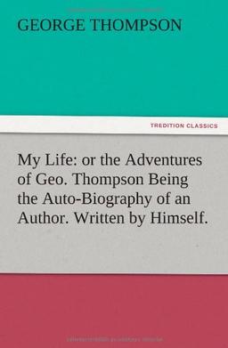 My Life: or the Adventures of Geo. Thompson Being the Auto-Biography of an Author. Written by Himself.