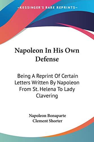 Napoleon In His Own Defense: Being A Reprint Of Certain Letters Written By Napoleon From St. Helena To Lady Clavering