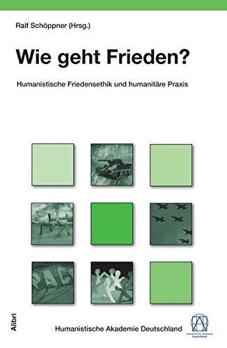 Wie geht Frieden?: Humanistische Friedensethik und humanitäre Praxis (Schriftenreihe der Humanistischen Akademie Deutschland)