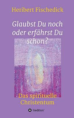 Glaubst Du noch oder erfährst Du schon?: Das spirituelle Christentum