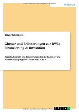 Glossar und Erläuterungen zur BWL: Finanzierung & Investition: Begriffe, Formeln und Erläuterungen für die Bachelor- und Masterstudiengänge BWL (B.Sc. und M.Sc.)