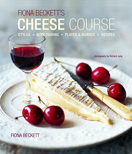 Fiona Beckett's Cheese Course: Styles, Wine Pairing, Plates & Boards, Recipes