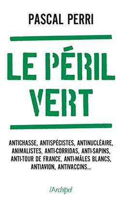 Le péril vert : nos libertés menacées par les ayatollahs de l'écologie : antichasse, antispécistes, antinucléaire, animalistes, anti-corridas, anti-sapins, anti-Tour de France, anti-mâles blancs, antiavion, antivaccins...