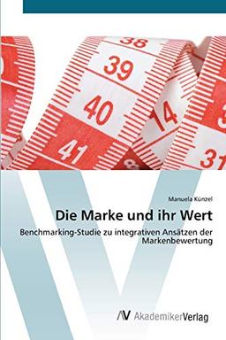 Die Marke und ihr Wert: Benchmarking-Studie zu integrativen Ansätzen der Markenbewertung