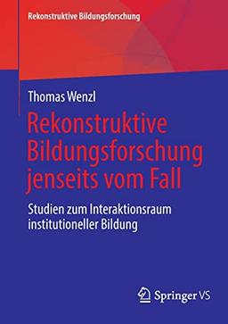 Rekonstruktive Bildungsforschung jenseits vom Fall: Studien zum Interaktionsraum institutioneller Bildung (Rekonstruktive Bildungsforschung, 33)