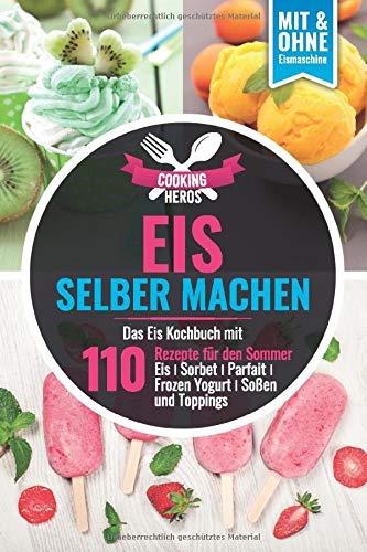 Eis selber machen: Das Eis Kochbuch mit 110 Rezepte für den Sommer Eis│Sorbet│Parfait│Frozen Yogurt│Soßen und Toppings Mit und Ohne Eismaschine (Eis selber machen Kochbuch, Band 1)