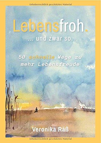 Lebensfroh. ... und zwar so.: 50 schnelle Wege zu mehr Lebensfreude