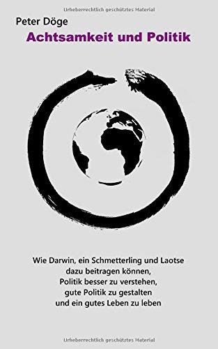 Achtsamkeit und Politik: Wie Darwin, ein Schmetterling und Laotse dazu beitragen können, Politik besser zu verstehen, gute Politik zu gestalten und ein gutes Leben zu leben