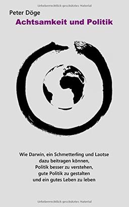 Achtsamkeit und Politik: Wie Darwin, ein Schmetterling und Laotse dazu beitragen können, Politik besser zu verstehen, gute Politik zu gestalten und ein gutes Leben zu leben