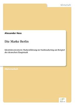 Die Marke Berlin: Identitätsorientierte Markenführung im Stadtmarketing am Beispiel der deutschen Hauptstadt