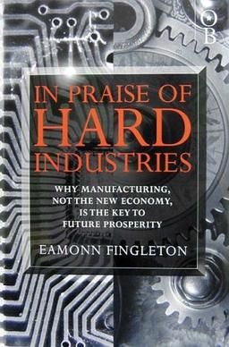 In Praise of Hard Industries: Why Manufacturing, Not the New Economy Is the Key to Future Prosperity