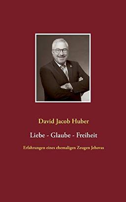 Liebe - Glaube - Freiheit: Erfahrungen eines ehemaligen Zeugen Jehovas