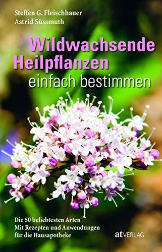 Wildwachsende Heilpflanzen einfach bestimmen: Die 50 beliebtesten Arten Mit Rezepten und Anwendungen für die Hausapotheke