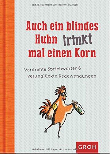 Auch ein blindes Huhn trinkt mal einen Korn: Verdrehte Sprichwörter und verunglückte Redewendungen