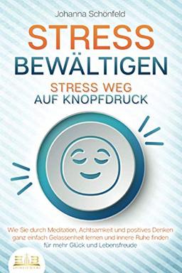 STRESS BEWÄLTIGEN - Stress weg auf Knopfdruck: Wie Sie durch Meditation, Achtsamkeit und positives Denken ganz einfach Gelassenheit lernen und innere Ruhe finden - für mehr Glück und Lebensfreude