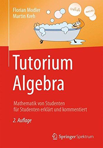 Tutorium Algebra: Mathematik von Studenten für Studenten erklärt und kommentiert