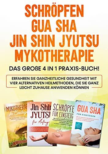 Schröpfen | Gua Sha | Jin Shin Jyutsu | Mykotherapie: Das große 4 in 1 Praxis-Buch! Erfahren Sie ganzheitliche Gesundheit mit vier alternativen ... die Sie ganz leicht zuhause anwenden können