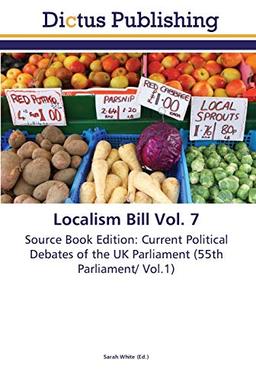 Localism Bill Vol. 7: Source Book Edition: Current Political Debates of the UK Parliament (55th Parliament/ Vol.1)