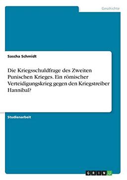 Die Kriegsschuldfrage des Zweiten Punischen Krieges. Ein römischer Verteidigungskrieg gegen den Kriegstreiber Hannibal?