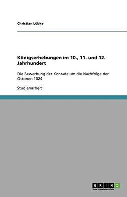 Königserhebungen im 10., 11. und 12. Jahrhundert: Die Bewerbung der Konrade um die Nachfolge der Ottonen 1024