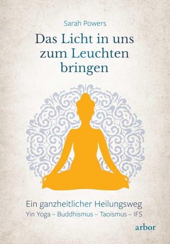 Das Licht in uns zum Leuchten bringen: Ein ganzheitlicher Heilungsweg: Yin Yoga – Buddhismus – Taoismus – IFS