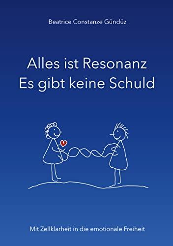 Alles ist Resonanz Es gibt keine Schuld: Mit Zellklarheit in die emotionale Freiheit