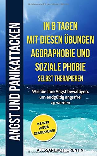 Angst und Panikattacken: In 8 Tagen mit diesen Übungen Agoraphobie und soziale Phobie selbsttherapieren. Wie Sie Ihre Angst bewältigen, um endgültig angstfrei zu werden.