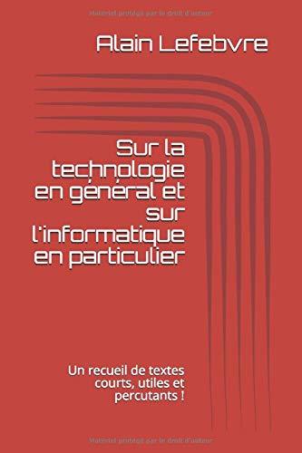 Sur la technologie en général et sur l'informatique en particulier: Un recueil de textes courts, utiles et percutants !