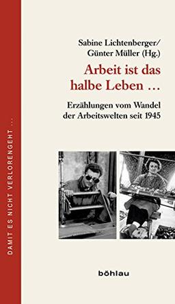 Arbeit ist das halbe Leben: Erzählungen vom Wandel der Arbeitswelten seit 1945 (Damit es nicht verlorengeht...)