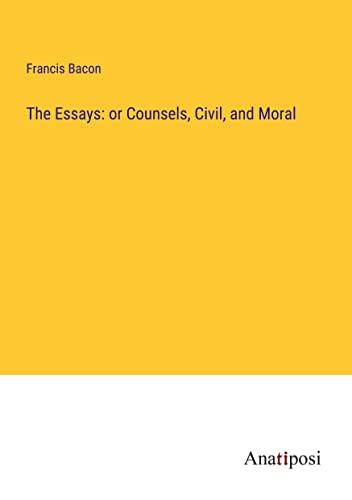 The Essays: or Counsels, Civil, and Moral