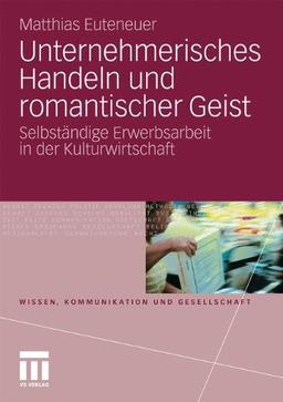 Unternehmerisches Handeln Und Romantischer Geist: Selbständige Erwerbsarbeit in der Kulturwirtschaft (Wissen, Kommunikation und Gesellschaft) (German Edition)