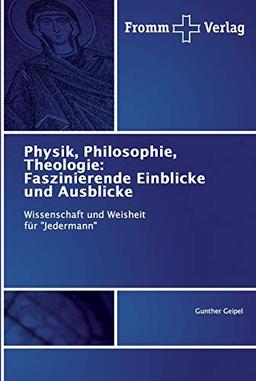 Physik, Philosophie, Theologie: Faszinierende Einblicke und Ausblicke: Wissenschaft und Weisheit für "Jedermann"