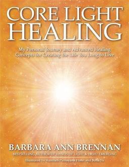 Core Light Healing: My Personal Journey and Advanced Healing Concepts for Creating the Life You Long to Live