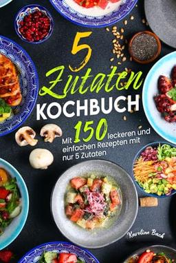 5 Zutaten Kochbuch: Mit 150 leckeren und einfachen Rezepten mit nur 5 Zutaten