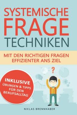 Systemische Fragetechniken - mit den richtigen Fragen effizienter ans Ziel: Professioneller Gesprächsverlauf & Kommunikation mit Hilfe von Fachwissen für Fach- und Führungskräfte