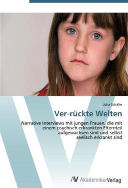 Ver-rückte Welten: Narrative Interviews mit jungen Frauen, die mit  einem psychisch erkrankten Elternteil  aufgewachsen sind und selbst  seelisch erkrankt sind