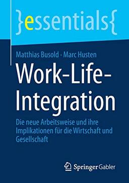 Work-Life-Integration: Die neue Arbeitsweise und ihre Implikationen für die Wirtschaft und Gesellschaft (essentials)