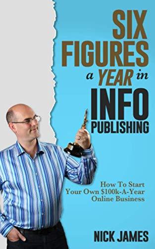 Six Figures a Year in Info Publishing: How to StartYour Own $100k-A-Year Online Business