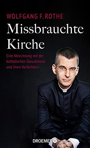 Missbrauchte Kirche: Eine Abrechnung mit der katholischen Sexualmoral und ihren Verfechtern