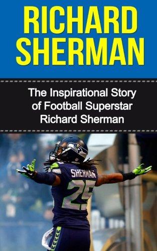 Richard Sherman: The Inspirational Story of Football Superstar Richard Sherman (Richard Sherman Unauthorized Biography, Seattle Seahawks, Stanford University, NFL Books)