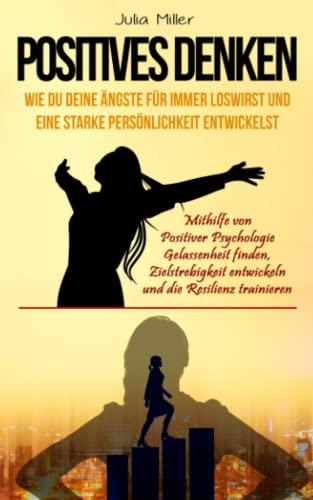 POSITIVES DENKEN: Wie du deine Ängste loswirst & eine starke Persönlichkeit entwickelst. Mithilfe von positiver Psychologie Gelassenheit finden, Zielstrebigkeit entwickeln und die Resilienz trainieren