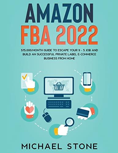 Amazon FBA 2022 $15,000/Month Guide To Escape Your 9 - 5 Job And Build An Successful Private Label E-Commerce Business From Home