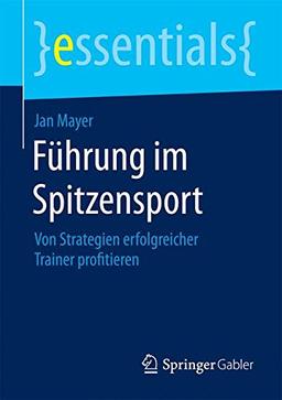 Führung im Spitzensport: Von Strategien erfolgreicher Trainer profitieren (essentials)