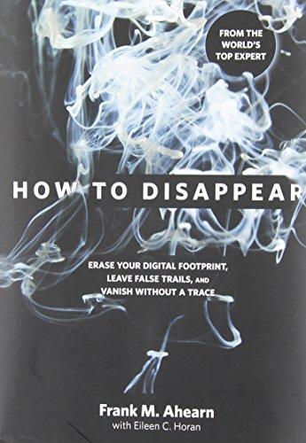 How to Disappear: Erase Your Digital Footprint, Leave False Trails, and Vanish Without a Trace