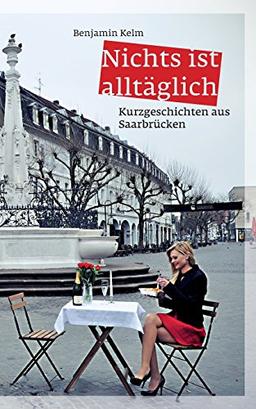 Nichts ist alltäglich: Kurzgeschichten aus Saarbrücken