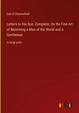 Letters to His Son, Complete; On the Fine Art of Becoming a Man of the World and a Gentleman: in large print