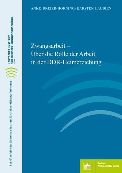 Zwangsarbeit: Über die Rolle der Arbeit in der DDR-Heimerziehung (Schriftenreihe des Deutschen Instituts für Heimerziehungsforschung)